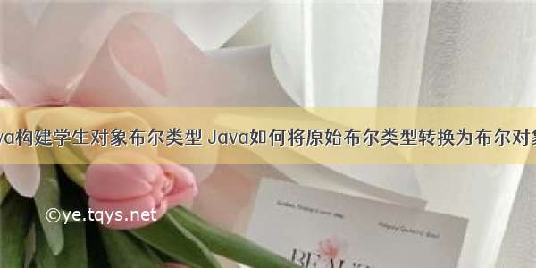 java构建学生对象布尔类型 Java如何将原始布尔类型转换为布尔对象？