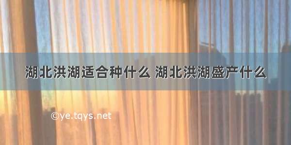 湖北洪湖适合种什么 湖北洪湖盛产什么