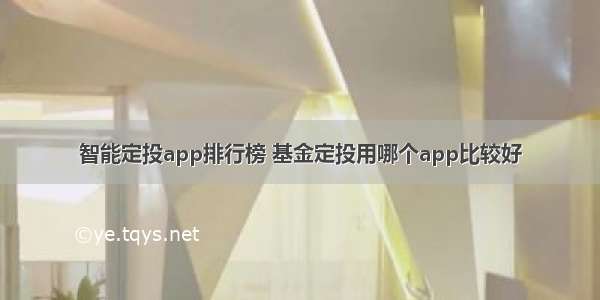 智能定投app排行榜 基金定投用哪个app比较好