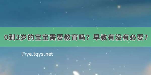 0到3岁的宝宝需要教育吗？早教有没有必要？