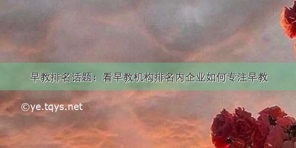 早教排名话题：看早教机构排名内企业如何专注早教