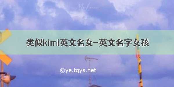 类似kimi英文名女-英文名字女孩