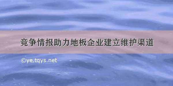 竞争情报助力地板企业建立维护渠道