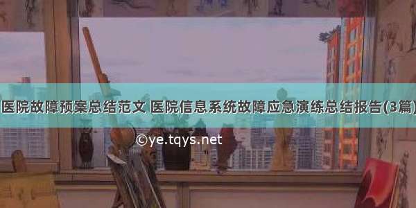 医院故障预案总结范文 医院信息系统故障应急演练总结报告(3篇)