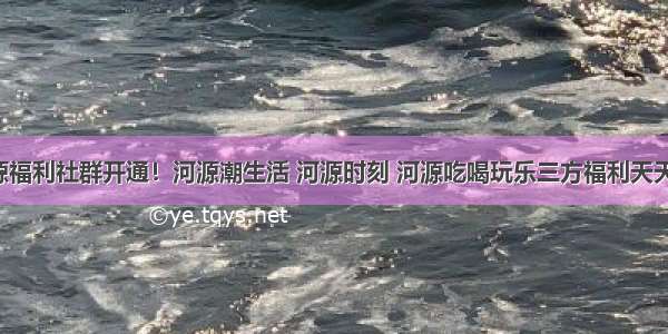 河源福利社群开通！河源潮生活 河源时刻 河源吃喝玩乐三方福利天天发！