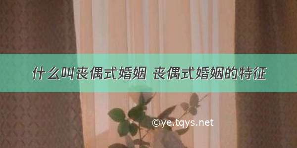 什么叫丧偶式婚姻 丧偶式婚姻的特征