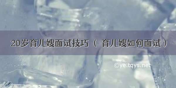 20岁育儿嫂面试技巧 （ 育儿嫂如何面试）