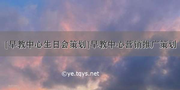 [早教中心生日会策划]早教中心营销推广策划