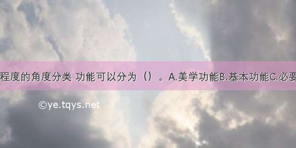 从功能重要程度的角度分类 功能可以分为（）。A.美学功能B.基本功能C.必要功能D.辅助