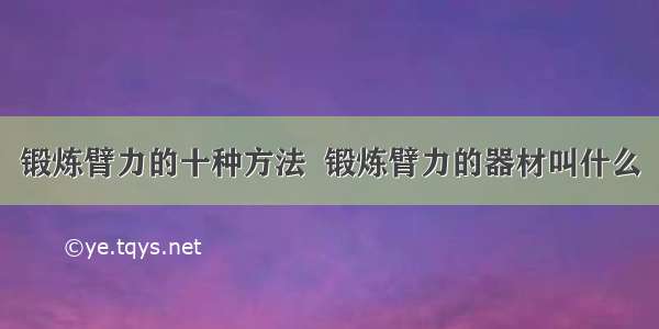 锻炼臂力的十种方法  锻炼臂力的器材叫什么