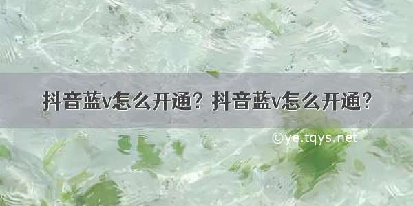 抖音蓝v怎么开通？抖音蓝v怎么开通？