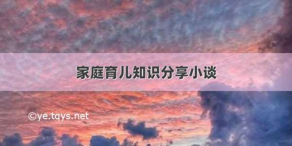 家庭育儿知识分享小谈