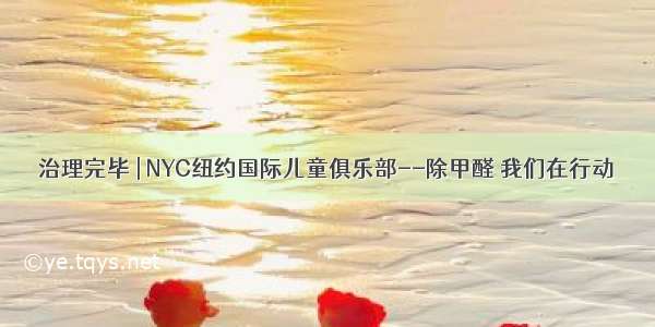 治理完毕 | NYC纽约国际儿童俱乐部--除甲醛 我们在行动