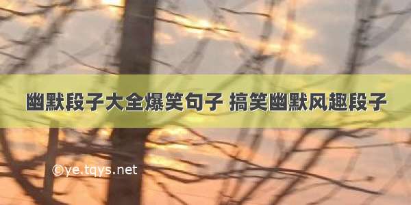 幽默段子大全爆笑句子 搞笑幽默风趣段子