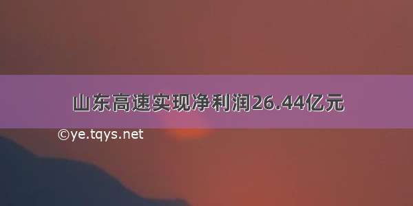 山东高速实现净利润26.44亿元