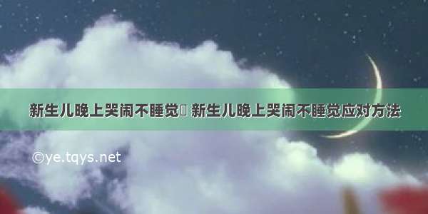 新生儿晚上哭闹不睡觉	 新生儿晚上哭闹不睡觉应对方法