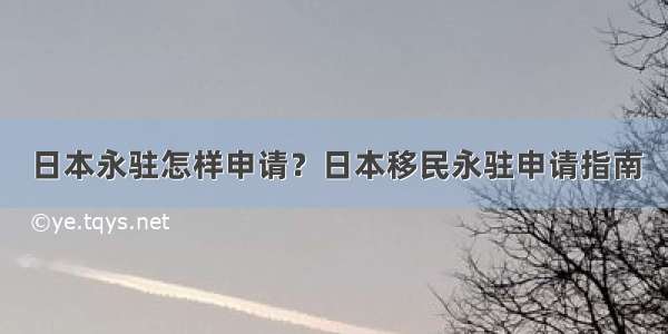 日本永驻怎样申请？日本移民永驻申请指南