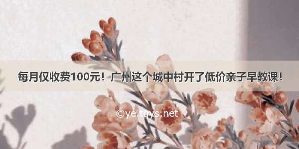 每月仅收费100元！广州这个城中村开了低价亲子早教课！