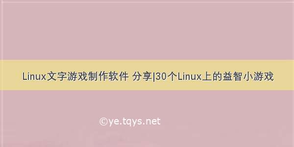 Linux文字游戏制作软件 分享|30个Linux上的益智小游戏