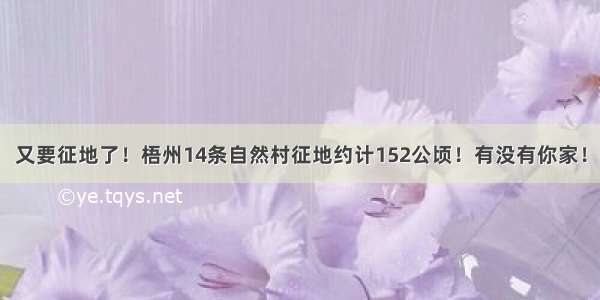 又要征地了！梧州14条自然村征地约计152公顷！有没有你家！