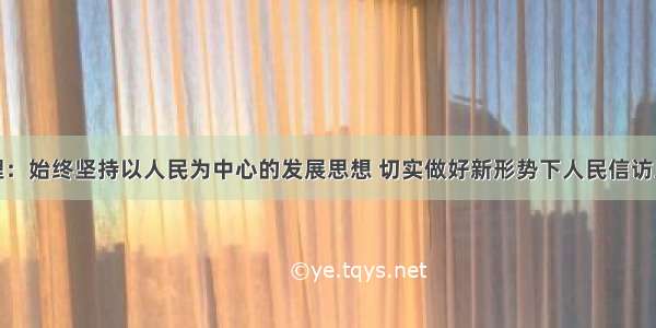 李理：始终坚持以人民为中心的发展思想 切实做好新形势下人民信访工作