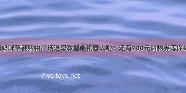 东平俏妈咪孕婴购物广场送早教智能机器人啦！还有700元购物券等你来抢！！