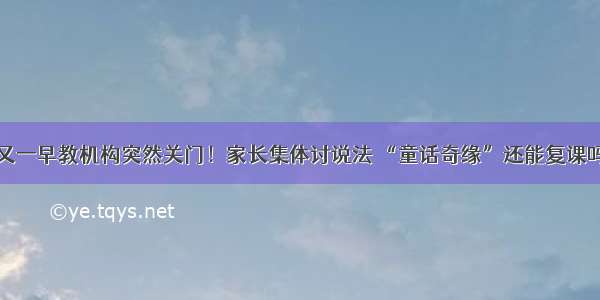 又一早教机构突然关门！家长集体讨说法 “童话奇缘”还能复课吗