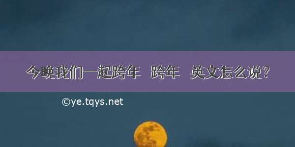 今晚我们一起跨年 ｜跨年｜ 英文怎么说？