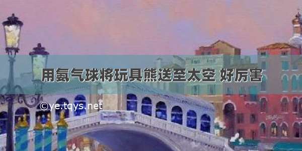 用氨气球将玩具熊送至太空 好厉害