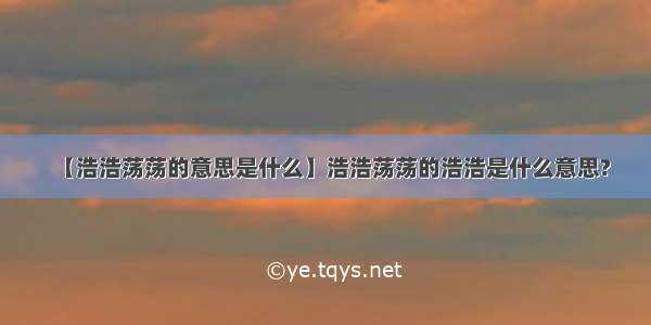 【浩浩荡荡的意思是什么】浩浩荡荡的浩浩是什么意思?