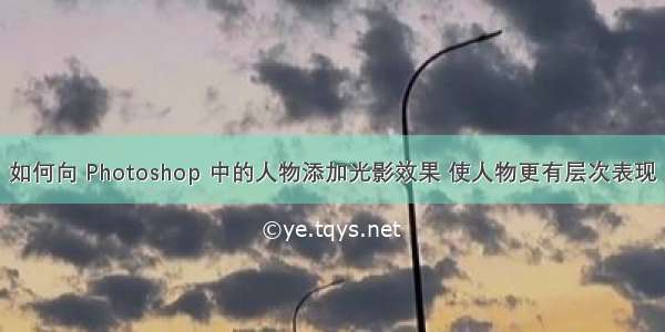 如何向 Photoshop 中的人物添加光影效果 使人物更有层次表现