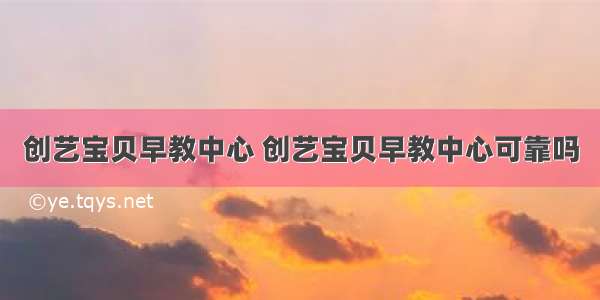 创艺宝贝早教中心 创艺宝贝早教中心可靠吗