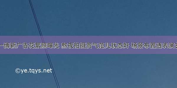 王一博新广告花絮照曝光 熬夜拍摄贵气范儿状态好 场景布置透表演玄机