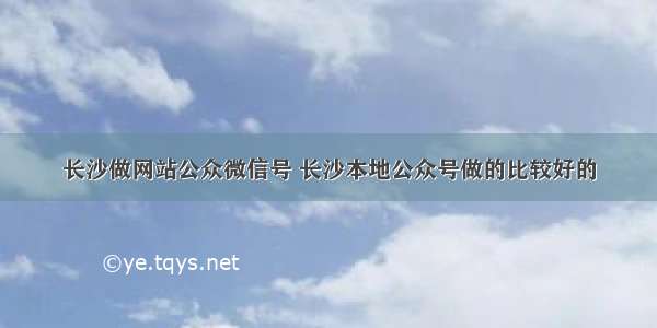 长沙做网站公众微信号 长沙本地公众号做的比较好的