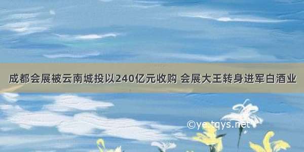 成都会展被云南城投以240亿元收购 会展大王转身进军白酒业