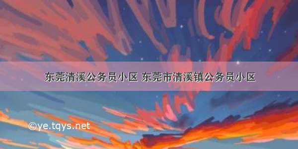 东莞清溪公务员小区 东莞市清溪镇公务员小区