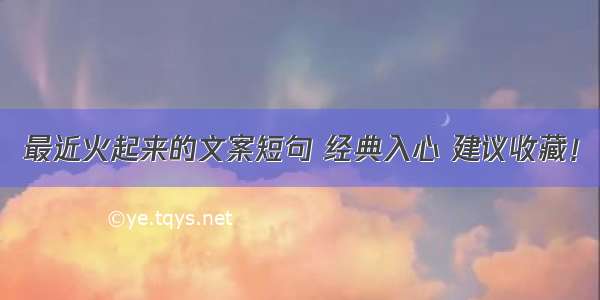 最近火起来的文案短句 经典入心 建议收藏！