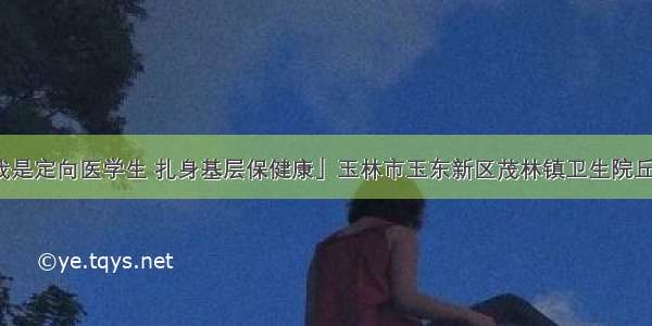 「我是定向医学生 扎身基层保健康」玉林市玉东新区茂林镇卫生院丘宝玲