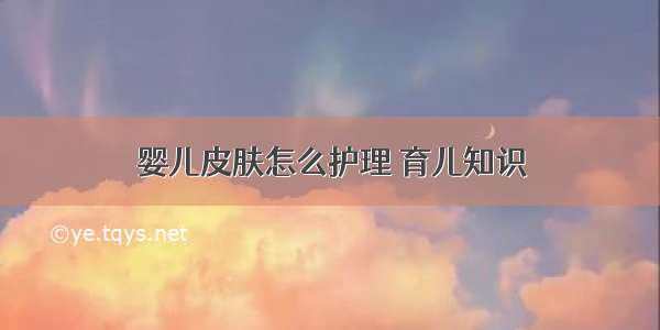 婴儿皮肤怎么护理 育儿知识