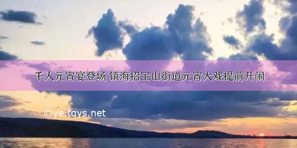 千人元宵宴登场 镇海招宝山街道元宵大戏提前开闹