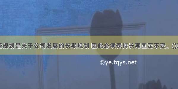 战略规划是关于公司发展的长期规划 因此必须保持长期固定不变。()对错