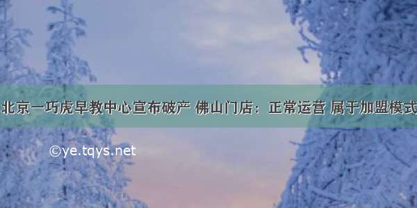 北京一巧虎早教中心宣布破产 佛山门店：正常运营 属于加盟模式