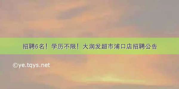 招聘6名！学历不限！大润发超市浦口店招聘公告