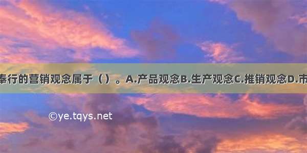 A公司经理奉行的营销观念属于（）。A.产品观念B.生产观念C.推销观念D.市场营销观念