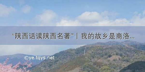 “陕西话读陕西名著”丨我的故乡是商洛...