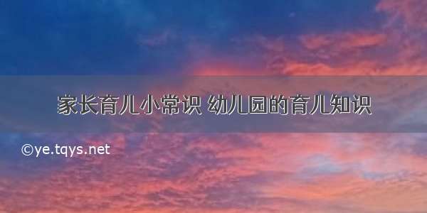 家长育儿小常识	幼儿园的育儿知识