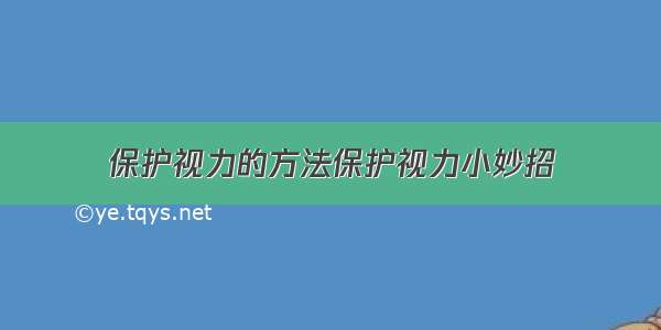 保护视力的方法保护视力小妙招