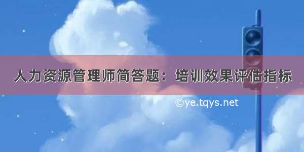 人力资源管理师简答题：培训效果评估指标