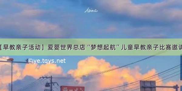 【早教亲子活动】爱婴世界总店“梦想起航”儿童早教亲子比赛邀请函