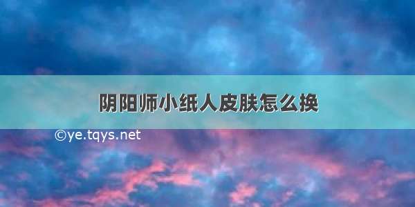 阴阳师小纸人皮肤怎么换